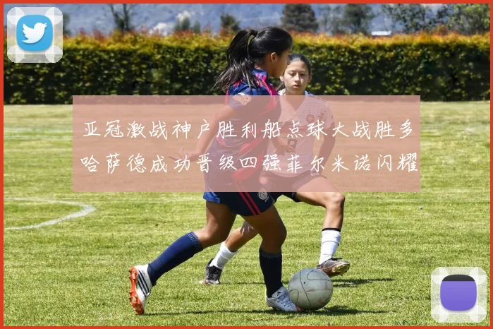 亚冠激战神户胜利船点球大战胜多哈萨德成功晋级四强菲尔米诺闪耀全场