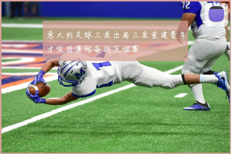 意大利足球三度出局三度重建青年才俊将集结备战友谊赛