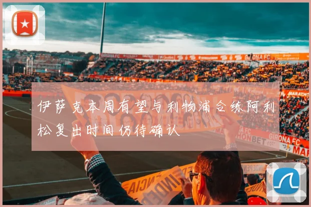 伊萨克本周有望与利物浦合练阿利松复出时间仍待确认