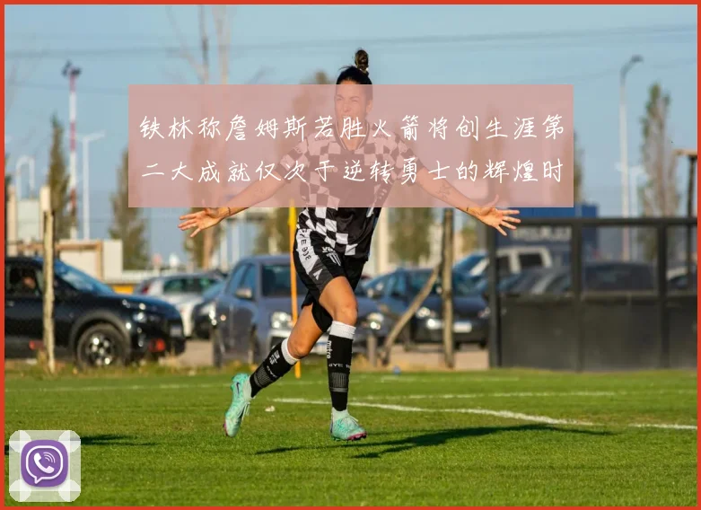 铁林称詹姆斯若胜火箭将创生涯第二大成就仅次于逆转勇士的辉煌时刻