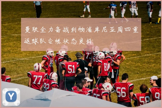 曼联全力备战利物浦库尼亚周四重返球队合练状态良好