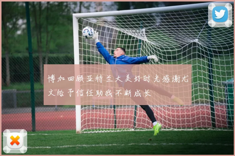 博加回顾亚特兰大美好时光感谢尤文给予信任助我不断成长