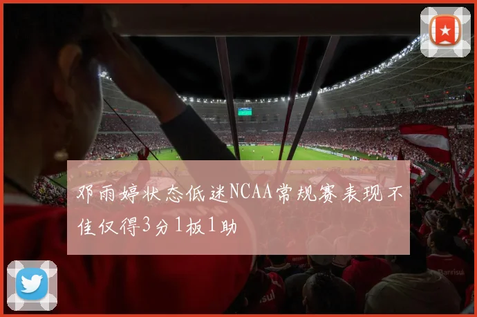 邓雨婷状态低迷NCAA常规赛表现不佳仅得3分1板1助