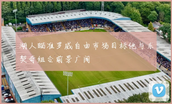 湖人瞄准罗威自由市场目标他与东契奇组合前景广阔