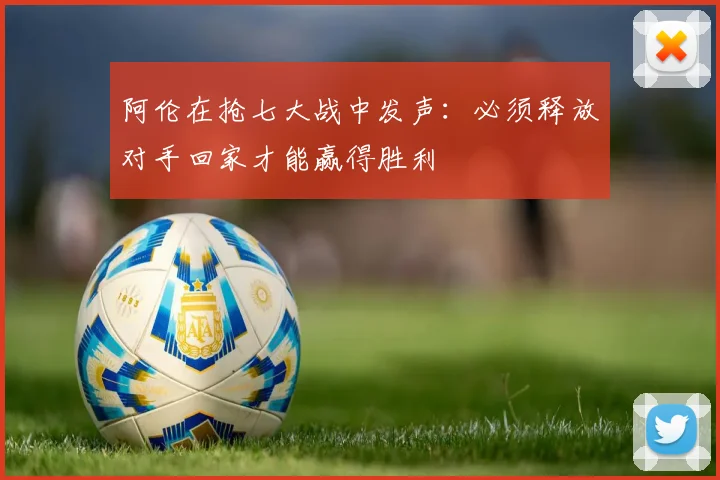 阿伦在抢七大战中发声：必须释放对手回家才能赢得胜利