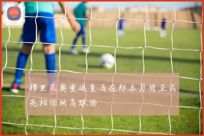 穆里尼奥重返皇马在即本月将正式亮相伯纳乌球场