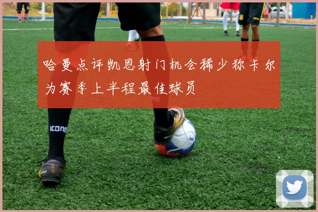 哈曼点评凯恩射门机会稀少称卡尔为赛季上半程最佳球员
