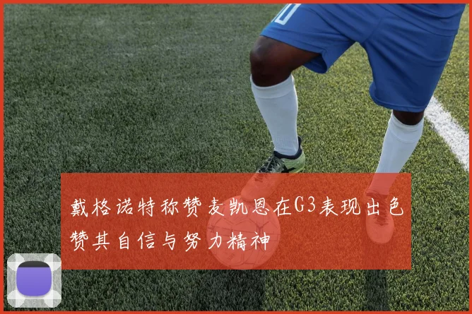 戴格诺特称赞麦凯恩在G3表现出色赞其自信与努力精神