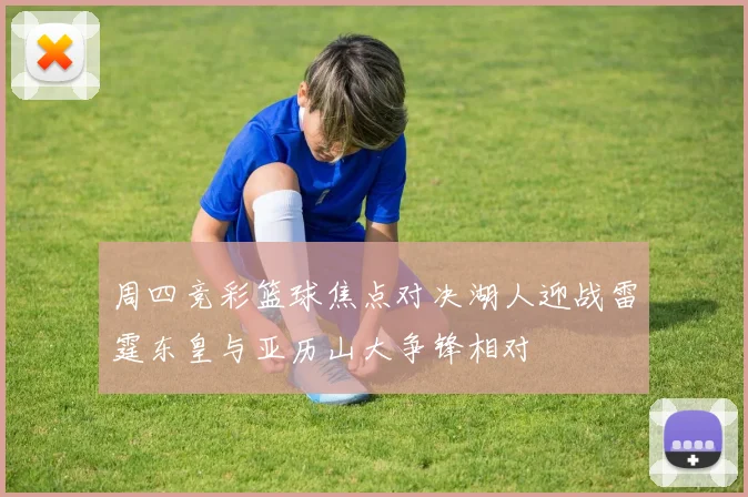 周四竞彩篮球焦点对决湖人迎战雷霆东皇与亚历山大争锋相对