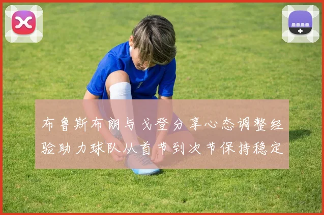 布鲁斯布朗与戈登分享心态调整经验助力球队从首节到次节保持稳定表现