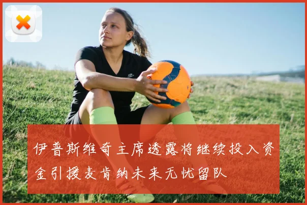 伊普斯维奇主席透露将继续投入资金引援麦肯纳未来无忧留队