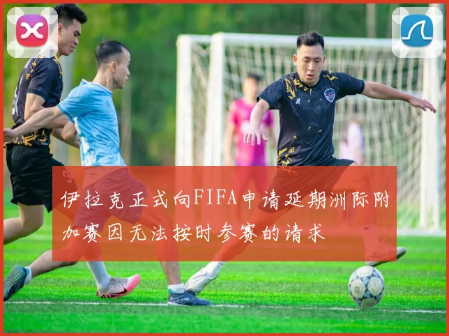 伊拉克正式向FIFA申请延期洲际附加赛因无法按时参赛的请求
