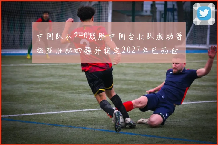 中国队以2-0战胜中国台北队成功晋级亚洲杯四强并锁定2027年巴西世界杯资格