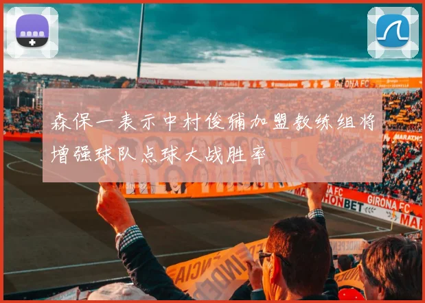 森保一表示中村俊辅加盟教练组将增强球队点球大战胜率