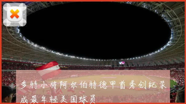 多特小将阿尔伯特德甲首秀创纪录成最年轻美国球员