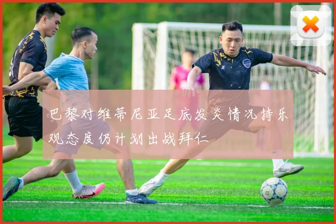 巴黎对维蒂尼亚足底发炎情况持乐观态度仍计划出战拜仁