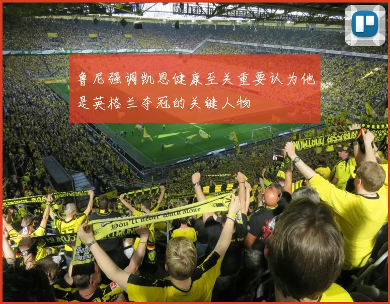 鲁尼强调凯恩健康至关重要认为他是英格兰夺冠的关键人物