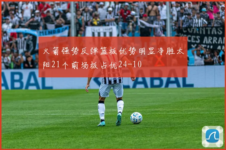 火箭强势反弹篮板优势明显净胜太阳21个前场板占优24-10