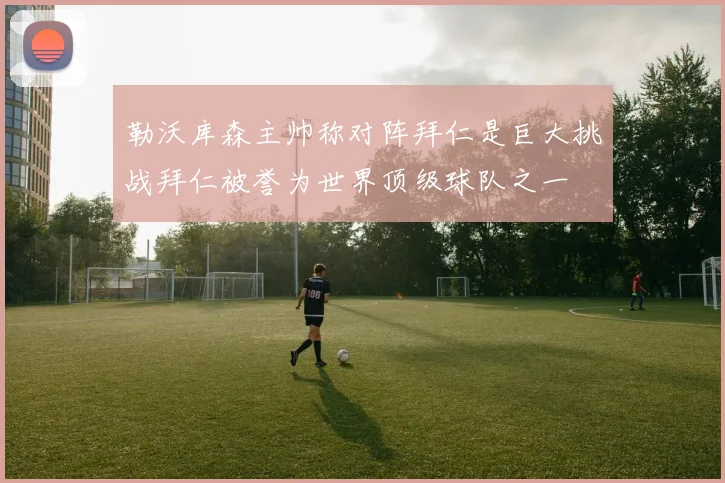 勒沃库森主帅称对阵拜仁是巨大挑战拜仁被誉为世界顶级球队之一
