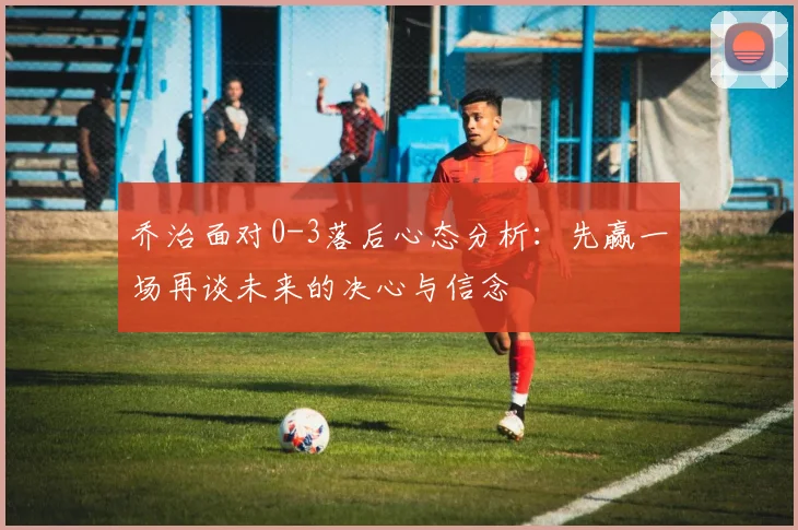 乔治面对0-3落后心态分析：先赢一场再谈未来的决心与信念