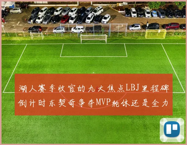 湖人赛季收官的九大焦点LBJ里程碑倒计时东契奇争夺MVP轮休还是全力以赴