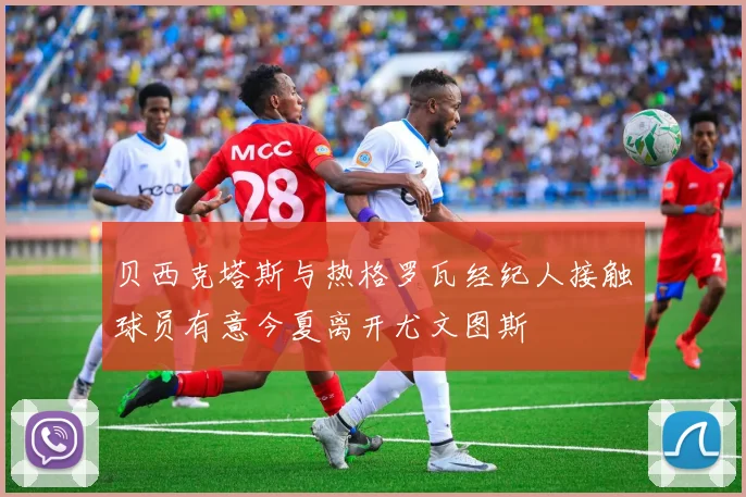 贝西克塔斯与热格罗瓦经纪人接触球员有意今夏离开尤文图斯
