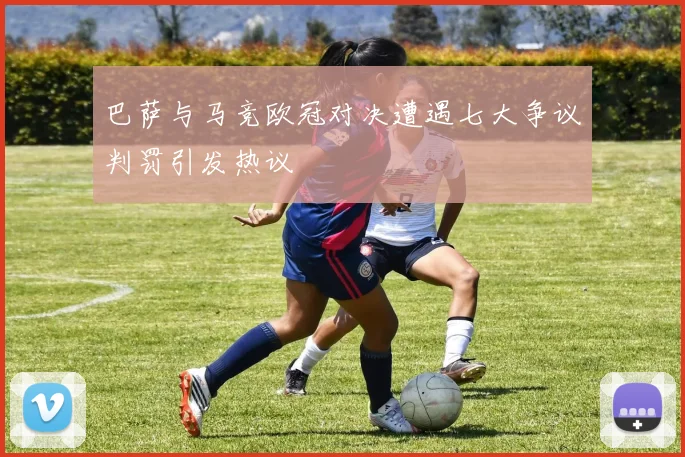 巴萨与马竞欧冠对决遭遇七大争议判罚引发热议