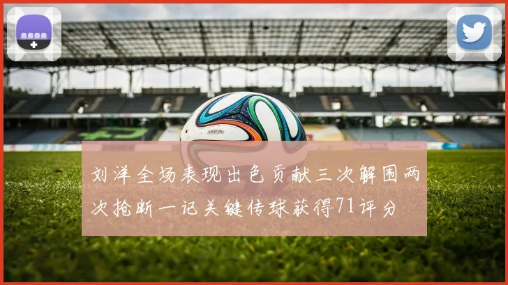刘洋全场表现出色贡献三次解围两次抢断一记关键传球获得71评分