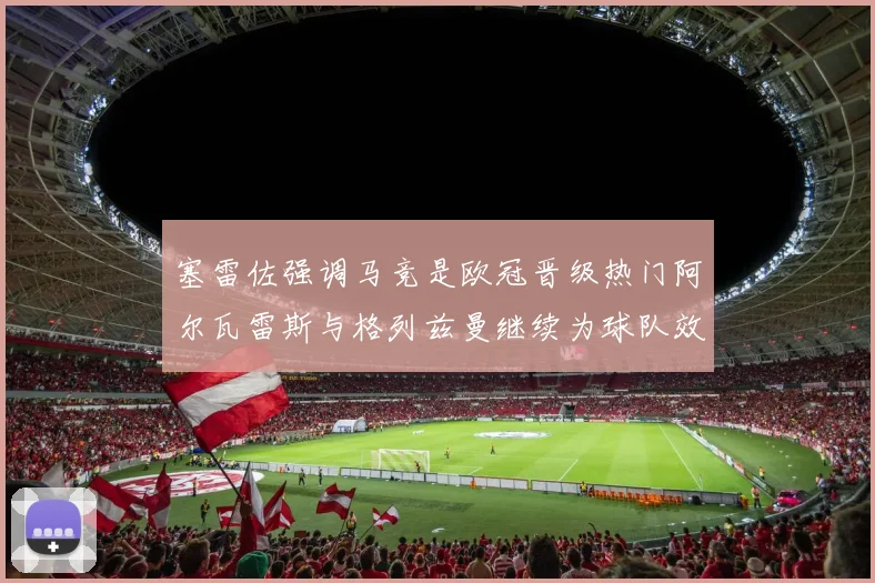 塞雷佐强调马竞是欧冠晋级热门阿尔瓦雷斯与格列兹曼继续为球队效力
