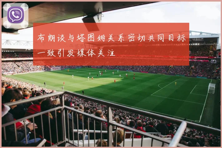 布朗谈与塔图姆关系密切共同目标一致引发媒体关注