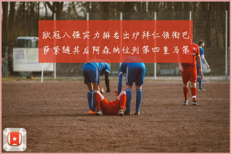 欧冠八强实力排名出炉拜仁领衔巴萨紧随其后阿森纳位列第四皇马第五