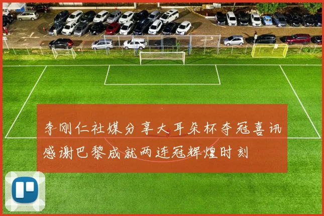 李刚仁社媒分享大耳朵杯夺冠喜讯感谢巴黎成就两连冠辉煌时刻