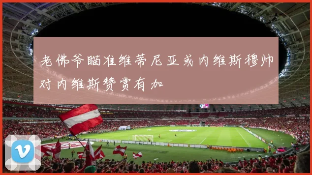 老佛爷瞄准维蒂尼亚或内维斯穆帅对内维斯赞赏有加
