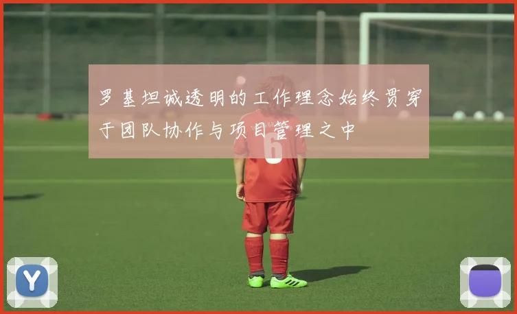 罗基坦诚透明的工作理念始终贯穿于团队协作与项目管理之中