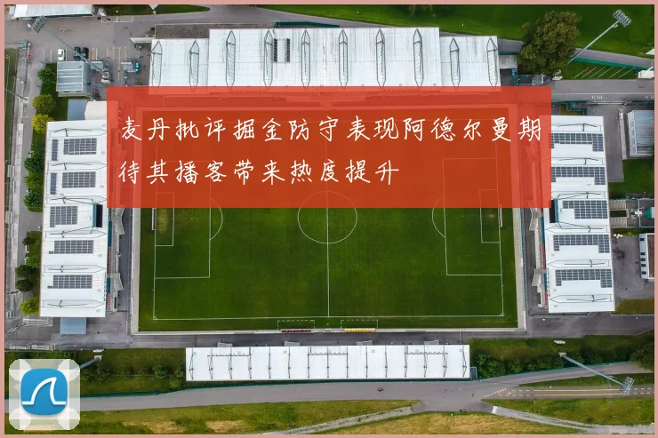 麦丹批评掘金防守表现阿德尔曼期待其播客带来热度提升