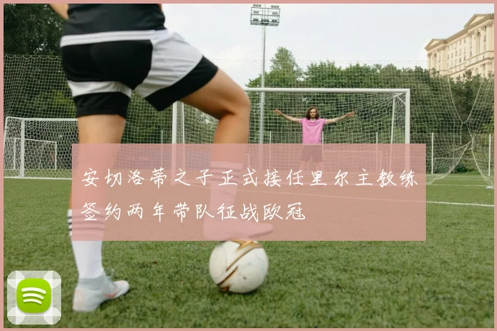 安切洛蒂之子正式接任里尔主教练签约两年带队征战欧冠