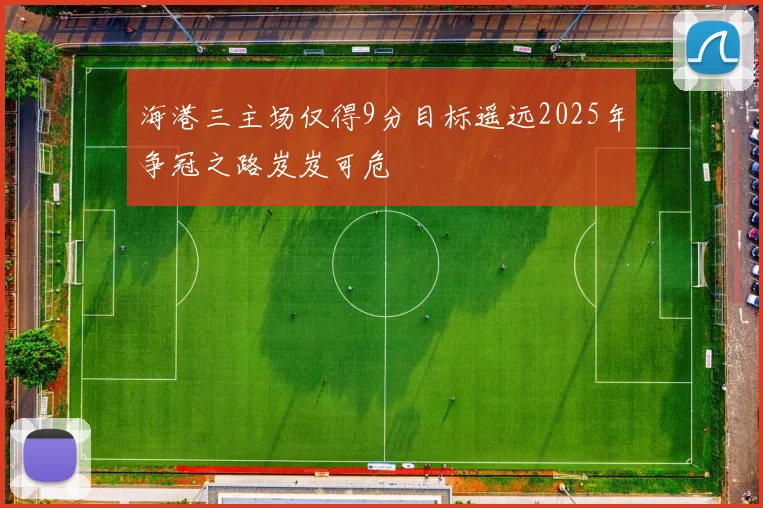 海港三主场仅得9分目标遥远2025年争冠之路岌岌可危