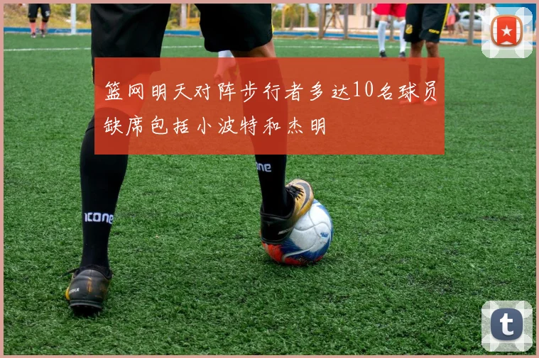 篮网明天对阵步行者多达10名球员缺席包括小波特和杰明