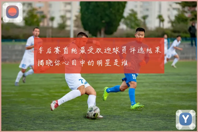 季后赛首轮最受欢迎球员评选结果揭晓你心目中的明星是谁