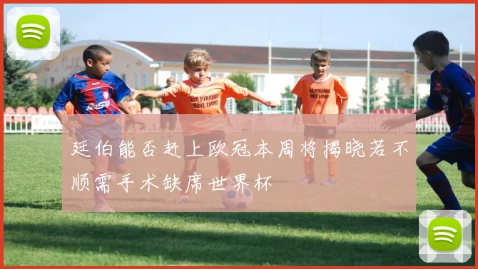 廷伯能否赶上欧冠本周将揭晓若不顺需手术缺席世界杯