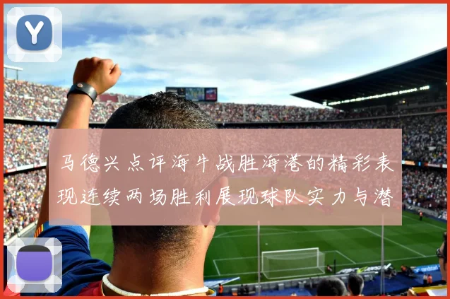 马德兴点评海牛战胜海港的精彩表现连续两场胜利展现球队实力与潜力